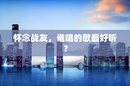 怀念战友，谁唱的歌最好听？
