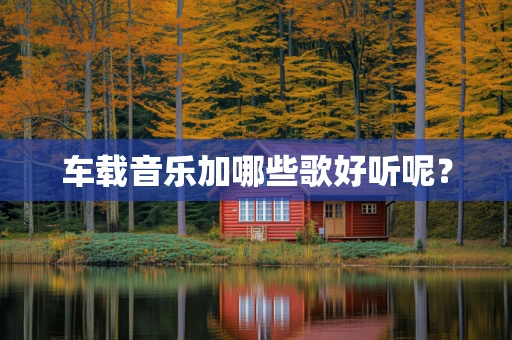 车载音乐加哪些歌好听呢？
