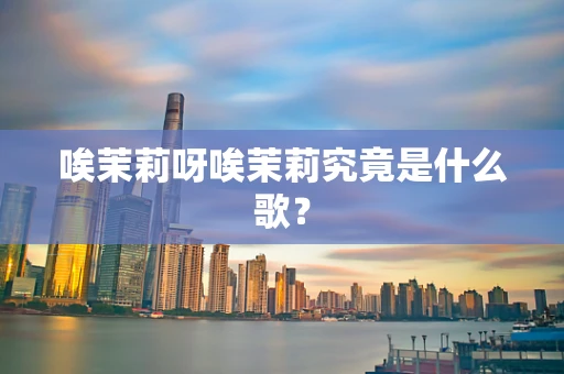 唉茉莉呀唉茉莉究竟是什么歌？
