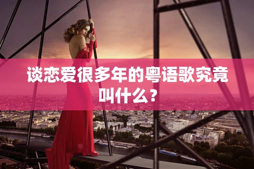 谈恋爱很多年的粤语歌究竟叫什么？