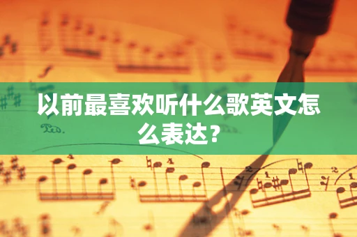 以前最喜欢听什么歌英文怎么表达？