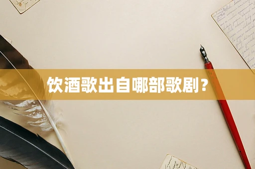 饮酒歌出自哪部歌剧？