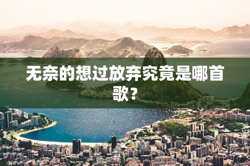 无奈的想过放弃究竟是哪首歌？