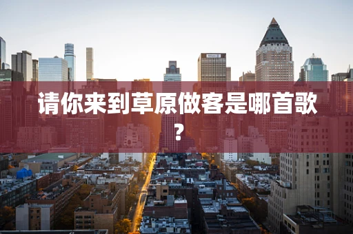 请你来到草原做客是哪首歌？