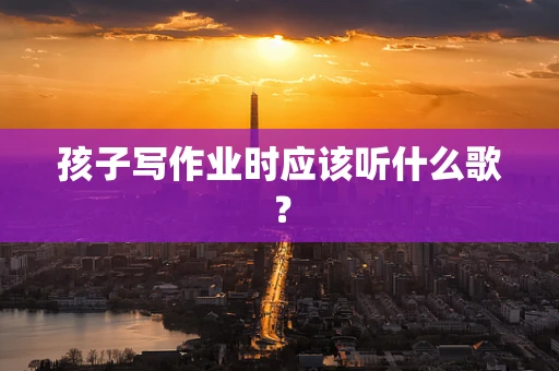 孩子写作业时应该听什么歌？
