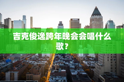 吉克俊逸跨年晚会会唱什么歌？