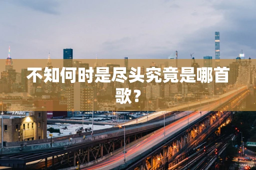 不知何时是尽头究竟是哪首歌？