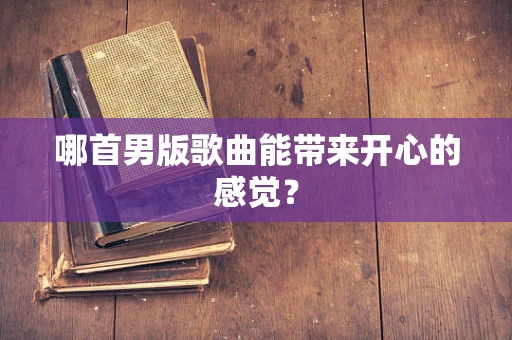 哪首男版歌曲能带来开心的感觉？