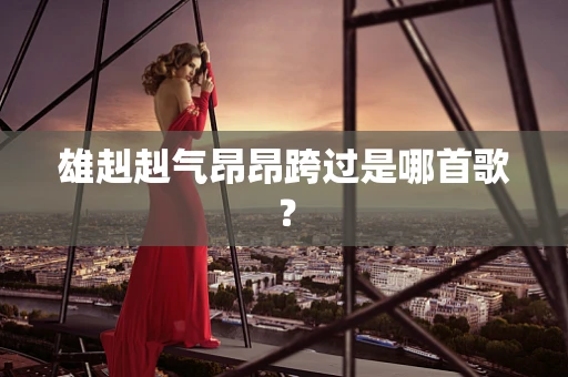 雄赳赳气昂昂跨过是哪首歌？