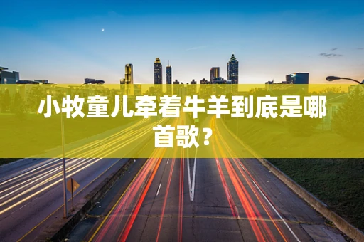 小牧童儿牵着牛羊到底是哪首歌？