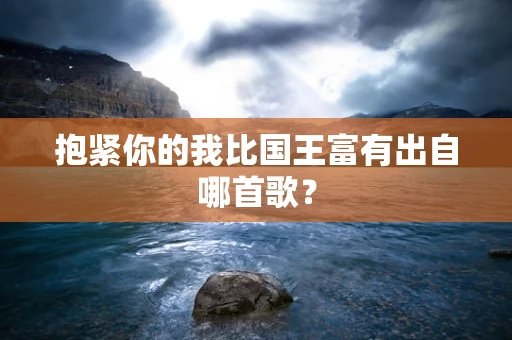 抱紧你的我比国王富有出自哪首歌？