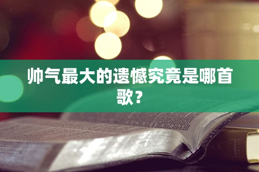 帅气最大的遗憾究竟是哪首歌？