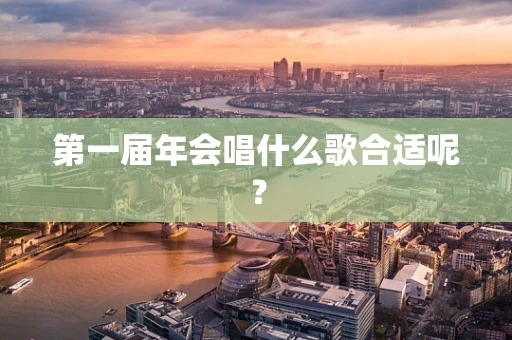 第一届年会唱什么歌合适呢？