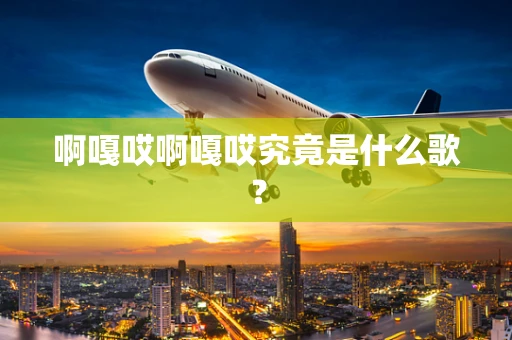 啊嘎哎啊嘎哎究竟是什么歌？