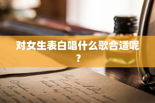 对女生表白唱什么歌合适呢？