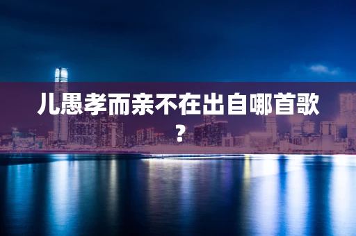 儿愚孝而亲不在出自哪首歌？