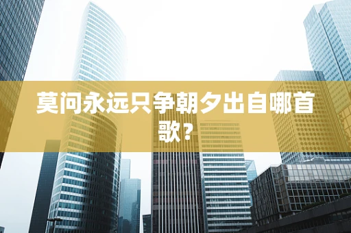 莫问永远只争朝夕出自哪首歌？