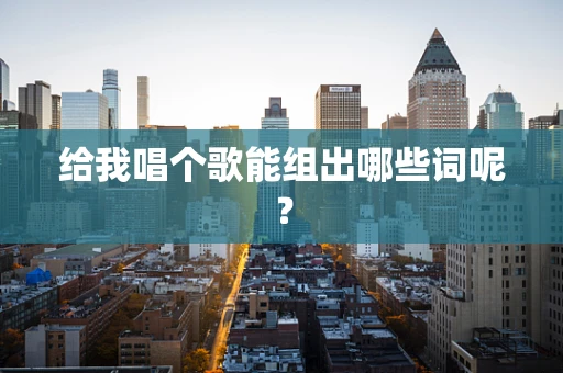 给我唱个歌能组出哪些词呢？