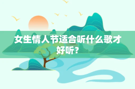 女生情人节适合听什么歌才好听？