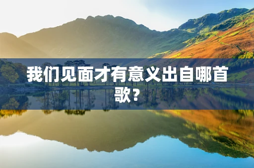 我们见面才有意义出自哪首歌？
