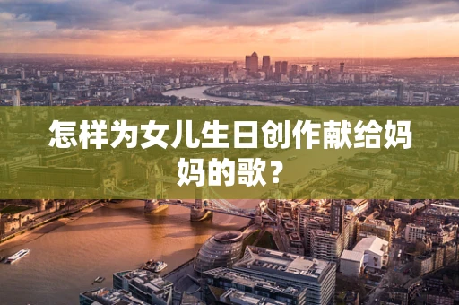 怎样为女儿生日创作献给妈妈的歌？