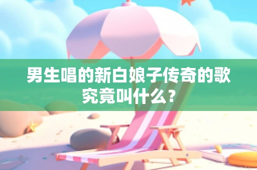 男生唱的新白娘子传奇的歌究竟叫什么？