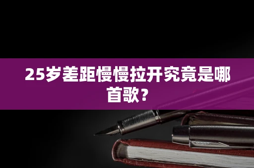 25岁差距慢慢拉开究竟是哪首歌？