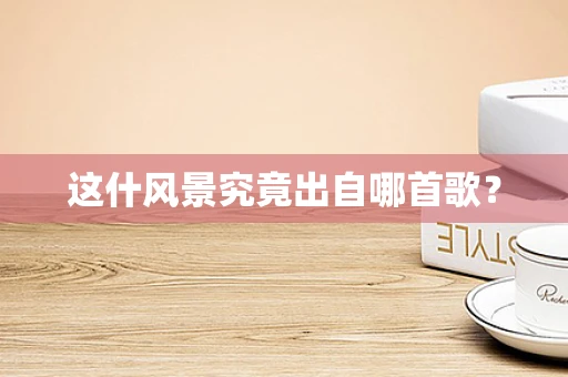 这什风景究竟出自哪首歌？