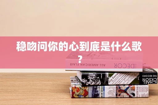 稳吻问你的心到底是什么歌？