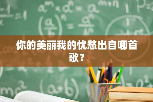 你的美丽我的忧愁出自哪首歌？