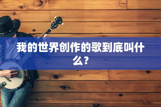 我的世界创作的歌到底叫什么？