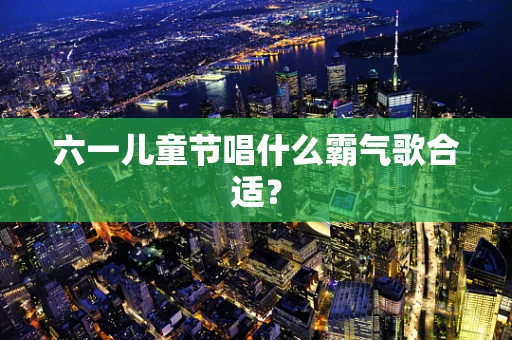 六一儿童节唱什么霸气歌合适？