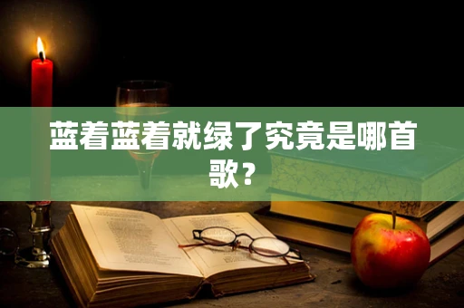 蓝着蓝着就绿了究竟是哪首歌？
