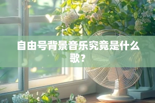 自由号背景音乐究竟是什么歌？
