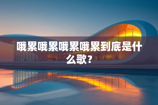 哦累哦累哦累哦累到底是什么歌？