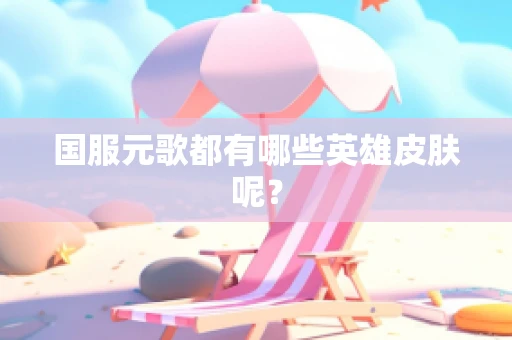 国服元歌都有哪些英雄皮肤呢？
