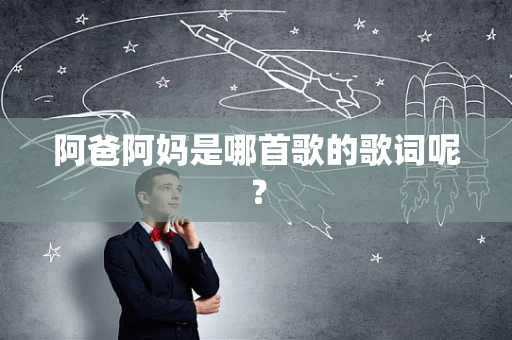 阿爸阿妈是哪首歌的歌词呢？