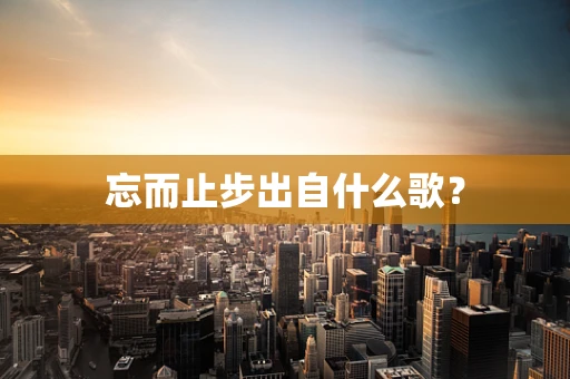 忘而止步出自什么歌？