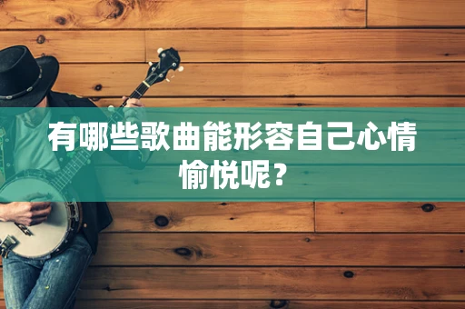 有哪些歌曲能形容自己心情愉悦呢？