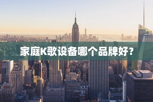 家庭K歌设备哪个品牌好？