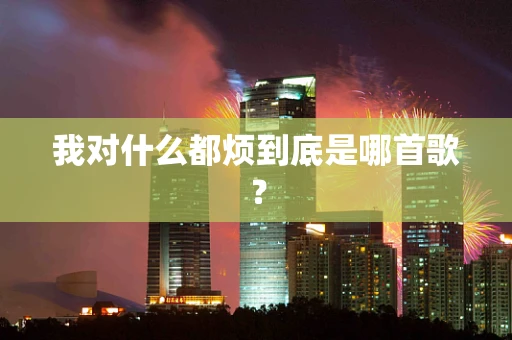 我对什么都烦到底是哪首歌？