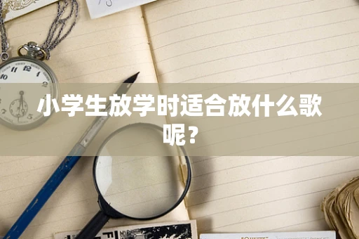 小学生放学时适合放什么歌呢？