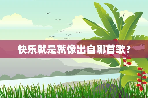 快乐就是就像出自哪首歌？