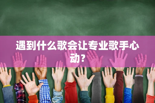 遇到什么歌会让专业歌手心动？