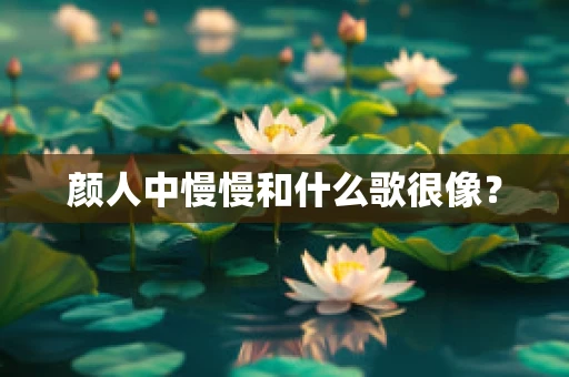颜人中慢慢和什么歌很像？