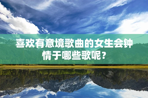 喜欢有意境歌曲的女生会钟情于哪些歌呢？