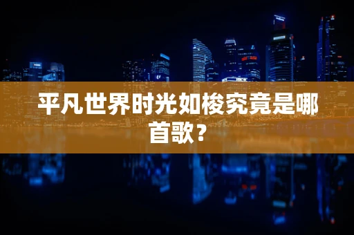 平凡世界时光如梭究竟是哪首歌？
