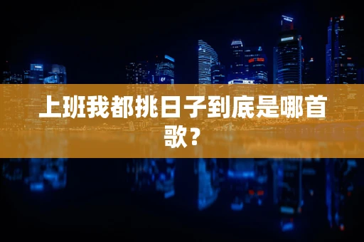 上班我都挑日子到底是哪首歌？