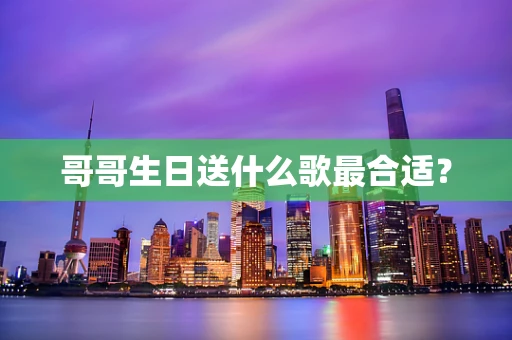 哥哥生日送什么歌最合适？
