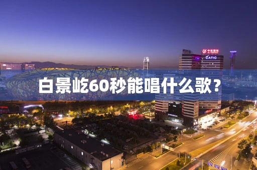 白景屹60秒能唱什么歌？